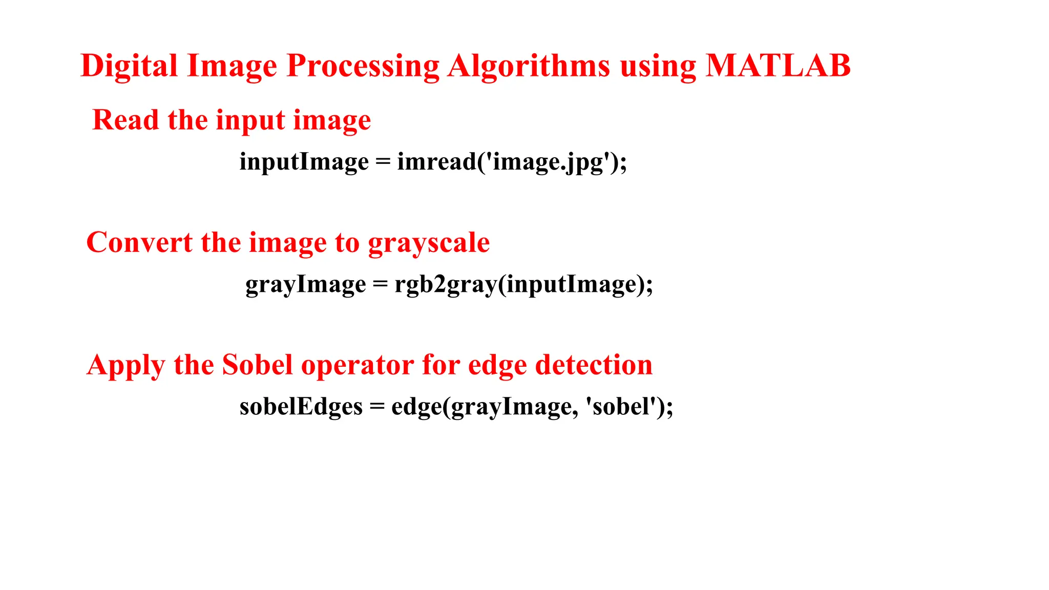 Digital Image Processing Algorithms using MATLAB
Read the input image
inputImage = imread('image.jpg');
Convert the image to grayscale
grayImage = rgb2gray(inputImage);
Apply the Sobel operator for edge detection
sobelEdges = edge(grayImage, 'sobel');
 