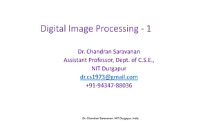 Digital Image Processing
Dr. Chandran Saravanan
Assistant Professor, Dept. of C.S.E.,
NIT Durgapur
dr.cs1973@gmail.com
Dr. C. Saravanan, NIT Durgapur,
India
 