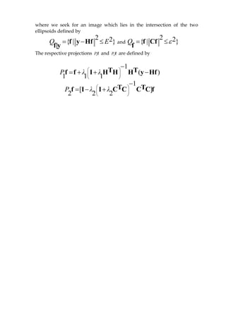 where we seek for an image which lies in the intersection of the two
ellipsoids defined by
2 2{ | }Q E  f y Hf
f|y
and
2 2{ | }Q  f Cf
f
The respective projections f1P and f2P are defined by
1
( )
1 1 1
P λ λ 
 
 

   T Tf f I H H H y Hf
1
[ ]
2 2 2
P λ λ 
 
 

   T Tf I I C C C C f
 