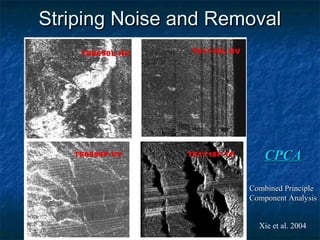 Striping Noise and RemovalStriping Noise and Removal
CPCACPCA
Combined PrincipleCombined Principle
Component AnalysisComponent Analysis
Xie et al. 2004
 