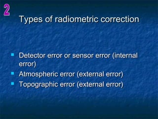 Types of radiometric correctionTypes of radiometric correction
 Detector error or sensor error (internalDetector error or sensor error (internal
error)error)
 Atmospheric error (external error)Atmospheric error (external error)
 Topographic error (external error)Topographic error (external error)
 