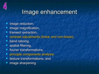 Image enhancementImage enhancement
 image reduction,image reduction,
 image magnification,image magnification,
 transect extraction,transect extraction,
 contrast adjustments (linear and non-linear),contrast adjustments (linear and non-linear),
 band ratioing,band ratioing,
 spatial filtering,spatial filtering,
 fourier transformations,fourier transformations,
 principle components analysis,principle components analysis,
 texture transformations, andtexture transformations, and
 image sharpeningimage sharpening
 