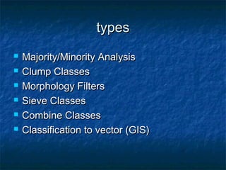 typestypes
 Majority/Minority AnalysisMajority/Minority Analysis
 Clump ClassesClump Classes
 Morphology FiltersMorphology Filters
 Sieve ClassesSieve Classes
 Combine ClassesCombine Classes
 Classification to vector (GIS)Classification to vector (GIS)
 