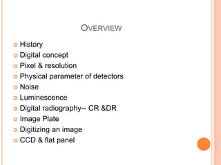 OVERVIEW
 History
 Digital concept
 Pixel & resolution
 Physical parameter of detectors
 Noise
 Luminescence
 Digital radiography-- CR &DR
 Image Plate
 Digitizing an image
 CCD & flat panel
 