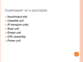 COMPONENT OF A DIGITIZERS
 Input/output slot
 Cassette unit
 IP transport units
 Scan unit
 Eraser unit
 CPU assembly
 Power unit
 