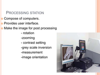 PROCESSING STATION
 Compose of computers.
 Provides user interface.
 Make the image for post processing
- rotation
-zooming
- contrast setting
-grey scale inversion
-measurement
-image orientation -
 
