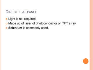 DIRECT FLAT PANEL
 Light is not required
 Made up of layer of photoconductor on TFT array.
 Selenium is commonly used.
 