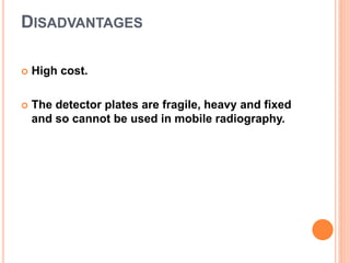 DISADVANTAGES
 High cost.
 The detector plates are fragile, heavy and fixed
and so cannot be used in mobile radiography.
 
