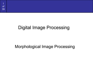 1
of
39
Morphological Image Processing
Digital Image Processing
 
