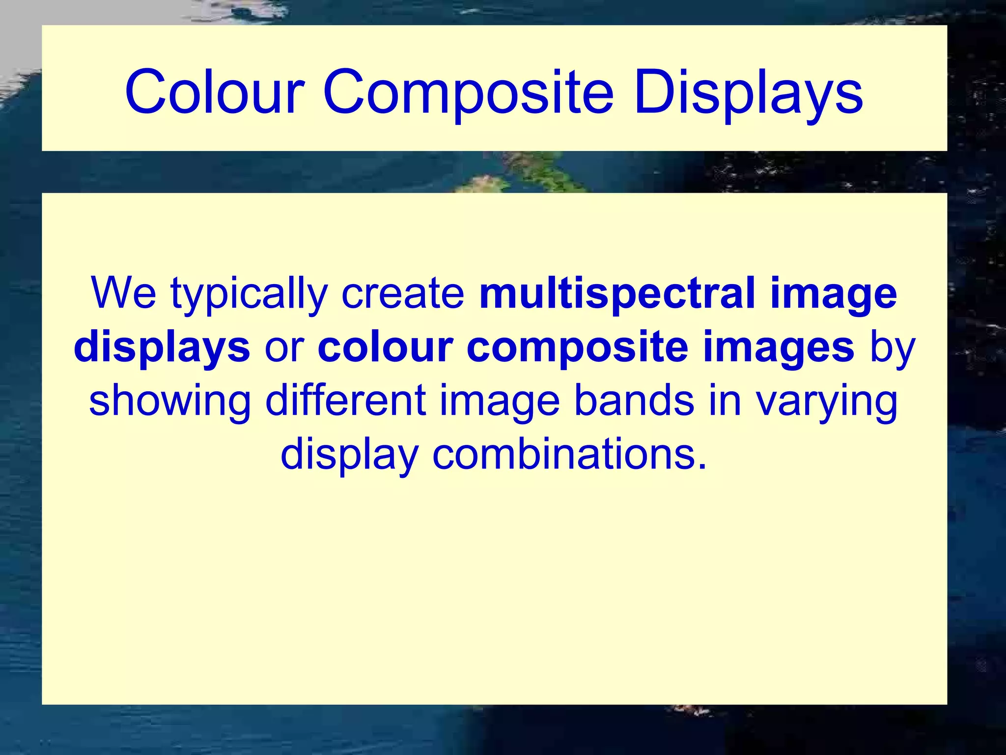 Colour Composite Displays We typically create multispectral image displays or colour composite images by showing different image bands in varying display combinations. 