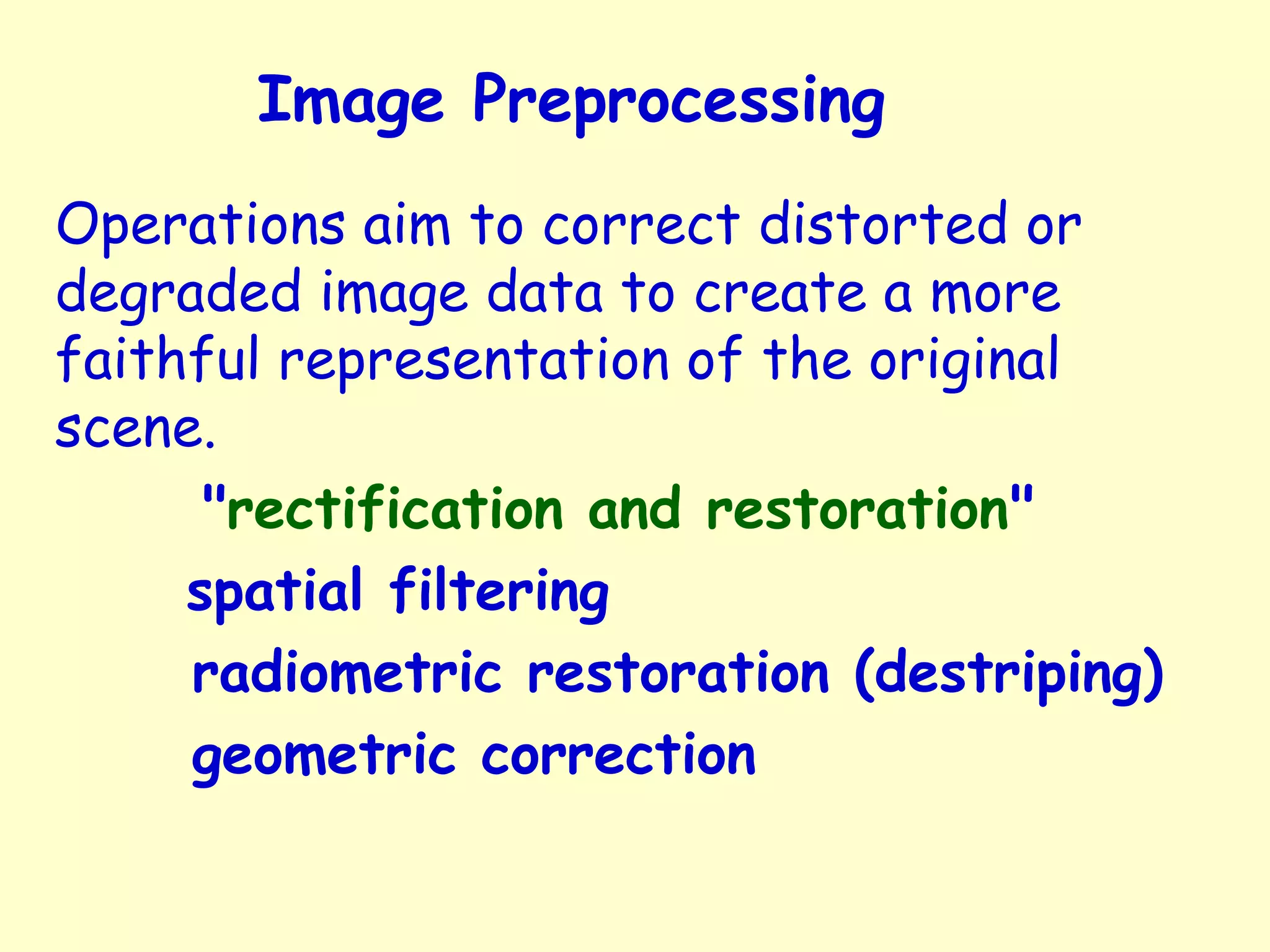 Image Preprocessing Operations aim to correct distorted or degraded image data to create a more faithful representation of the original scene. "rectification and restoration" spatial filtering radiometric restoration (destriping) geometric correction 