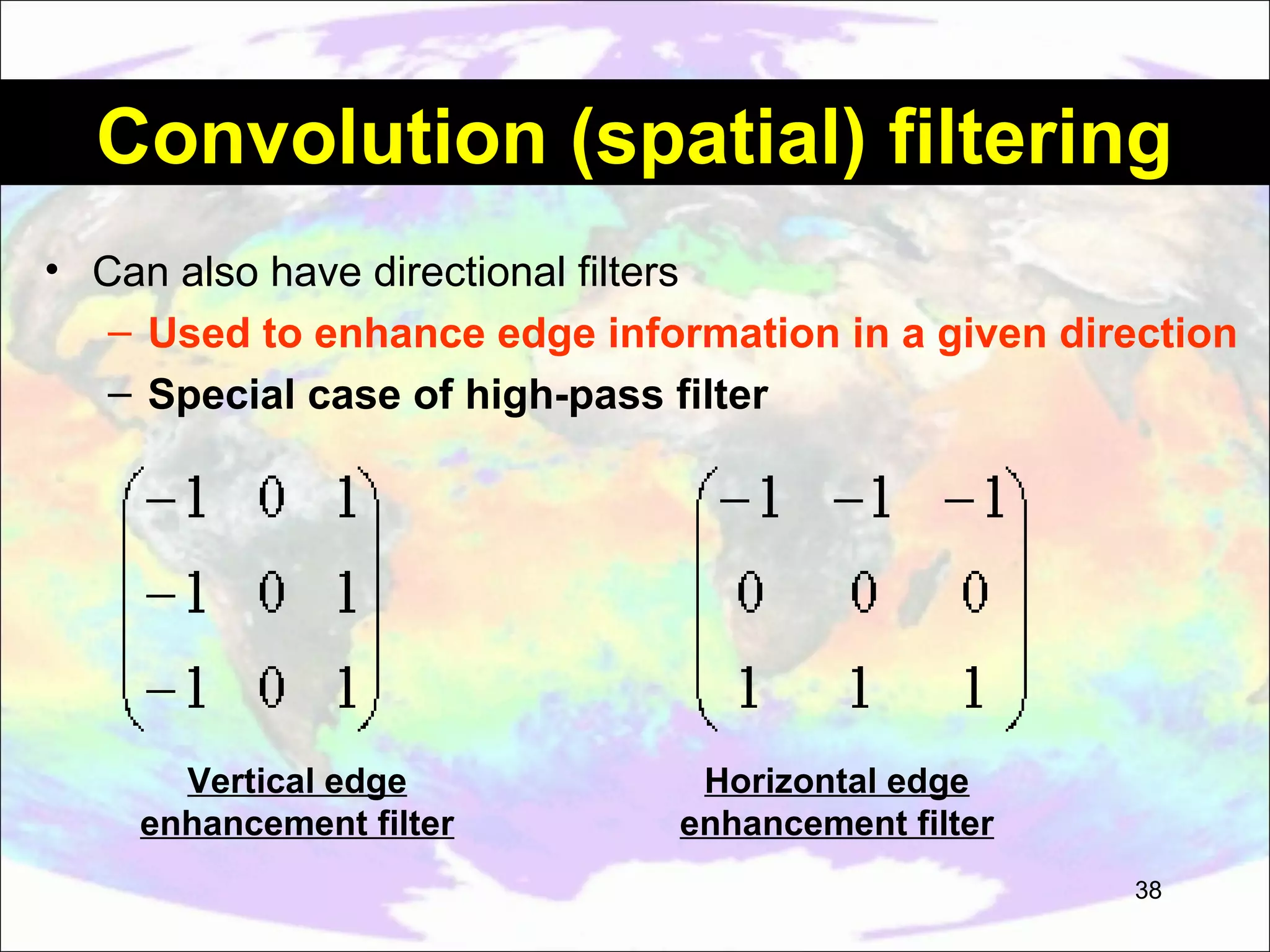 Convolution (spatial) filtering • Can also have directional filters – Used to enhance edge information in a given direction – Special case of high-pass filter Vertical edge enhancement filter Horizontal edge enhancement filter 38 