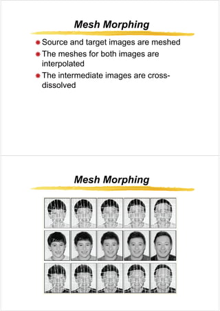 Mesh Morphing
Mesh Morphing
Mesh Morphing
Mesh Morphing
Æ Source and target images are meshed
Æ Source and target images are meshed
Æ The meshes for both images are
i t l t d
interpolated
Æ The intermediate images are cross-
Æ The intermediate images are cross
dissolved
Mesh Morphing
Mesh Morphing
Mesh Morphing
Mesh Morphing
 