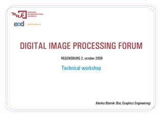 DIGITAL IMAGE PROCESSING FORUM
          REGENSBURG 2. october 2009

          Technical workshop




                               Alenka Blatnik (Bsc Graphics Engineering)
 