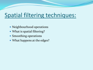 Spatial filtering techniques:
  Neighbourhood operations
  What is spatial filtering?
  Smoothing operations
  What happens at the edges?
 