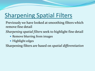 Sharpening Spatial Filters
Previously we have looked at smoothing filters which
remove fine detail
Sharpening spatial filters seek to highlight fine detail
   Remove blurring from images
   Highlight edges
Sharpening filters are based on spatial differentiation
 