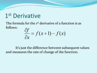 1st   Derivative
The formula for the 1st derivative of a function is as
follows:
               f
                     f ( x 1)       f ( x)
               x
     It’s just the difference between subsequent values
and measures the rate of change of the function.
 