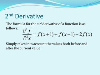 2nd   Derivative
The formula for the 2nd derivative of a function is as
follows:    2
               f
             2
                     f ( x 1)       f ( x 1) 2 f ( x)
               x
Simply takes into account the values both before and
after the current value
 