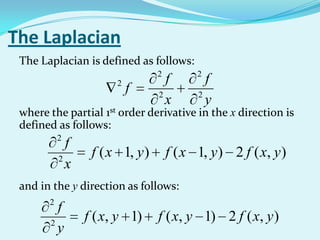The Laplacian
 The Laplacian is defined as follows:
                                 2         2
                       2           f         f
                           f     2         2
                                   x         y
 where the partial 1st order derivative in the x direction is
 defined as follows:
           2
             f
           2
                  f ( x 1, y )       f ( x 1, y ) 2 f ( x, y )
             x
 and in the y direction as follows:
       2
         f
       2
                 f ( x, y 1)     f ( x, y 1) 2 f ( x, y )
         y
 