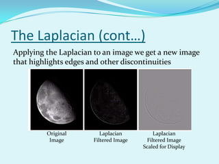 The Laplacian (cont…)
Applying the Laplacian to an image we get a new image
that highlights edges and other discontinuities




         Original        Laplacian         Laplacian
          Image       Filtered Image    Filtered Image
                                       Scaled for Display
 