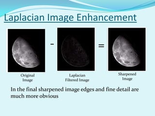 Laplacian Image Enhancement

                 -                      =

     Original             Laplacian           Sharpened
      Image            Filtered Image           Image

 In the final sharpened image edges and fine detail are
 much more obvious
 