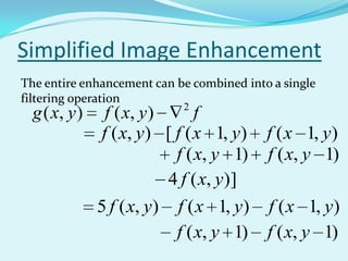 Simplified Image Enhancement
The entire enhancement can be combined into a single
filtering operation
                             2
  g ( x, y )    f ( x, y )      f
               f ( x, y) [ f ( x 1, y)     f ( x 1, y)
                            f ( x, y 1)    f ( x, y 1)
                           4 f ( x, y)]
               5 f ( x, y)   f ( x 1, y) f ( x 1, y)
                             f ( x, y 1) f ( x, y 1)
 