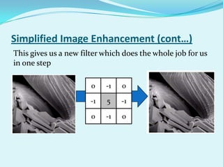 Simplified Image Enhancement (cont…)
This gives us a new filter which does the whole job for us
in one step

                       0    -1   0

                       -1   5    -1

                       0    -1   0
 