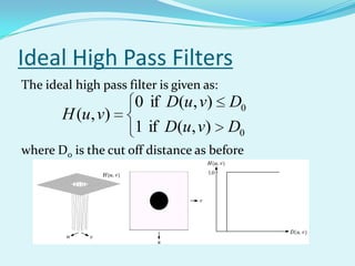 Ideal High Pass Filters
The ideal high pass filter is given as:
                      0 if D(u, v) D0
        H (u, v)
                      1 if D(u, v) D0
where D0 is the cut off distance as before
 