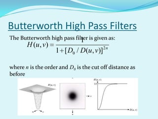 Butterworth High Pass Filters
The Butterworth high pass filter is given as:
                             1
       H (u , v)                        2n
                   1 [ D0 / D(u , v)]

where n is the order and D0 is the cut off distance as
before
 