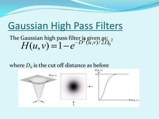 Gaussian High Pass Filters
The Gaussian high pass filter is given as: 2
                            D2 (u ,v ) / 2 D0
    H (u, v) 1 e
where D0 is the cut off distance as before
 