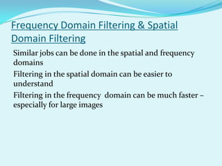Frequency Domain Filtering & Spatial
Domain Filtering
Similar jobs can be done in the spatial and frequency
domains
Filtering in the spatial domain can be easier to
understand
Filtering in the frequency domain can be much faster –
especially for large images
 
