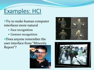 Examples: HCI
Try to make human computer
interfaces more natural
   Face recognition
   Gesture recognition
Does anyone remember the
user interface from “Minority
Report”?
 