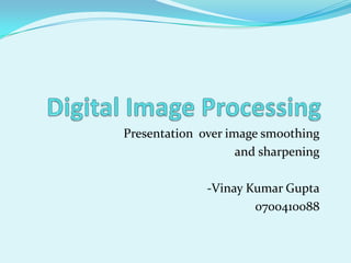 Presentation over image smoothing
                    and sharpening

              -Vinay Kumar Gupta
                      0700410088
 