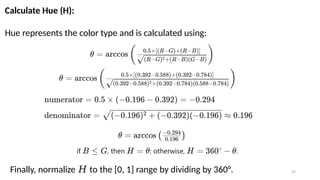 29
Calculate Hue (H):
Hue represents the color type and is calculated using:
Finally, normalize to the [0, 1] range by dividing by 360°.
𝐻
 