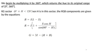 33
We begin by multiplying H by 360°, which returns the hue to its original range
of [0°, 360°].
RG sector : When H is in this sector, the RGB components are given
by the equations
 