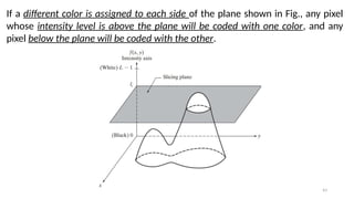 43
If a different color is assigned to each side of the plane shown in Fig., any pixel
whose intensity level is above the plane will be coded with one color, and any
pixel below the plane will be coded with the other.
 