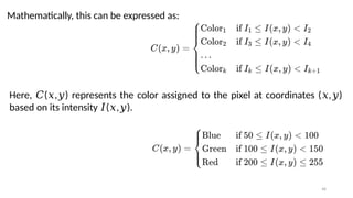 48
Here, ( , ) represents the color assigned to the pixel at coordinates ( , )
𝐶 𝑥 𝑦 𝑥 𝑦
based on its intensity ( , ).
𝐼 𝑥 𝑦
Mathematically, this can be expressed as:
 