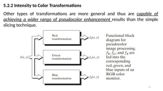 52
5.2.2 Intensity to Color Transformations
Other types of transformations are more general and thus are capable of
achieving a wider range of pseudocolor enhancement results than the simple
slicing technique.
 
