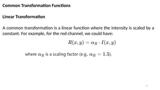 55
Common Transformation Functions
Linear Transformation
A common transformation is a linear function where the intensity is scaled by a
constant. For example, for the red channel, we could have:
 