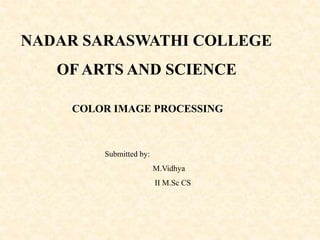 NADAR SARASWATHI COLLEGE
OF ARTS AND SCIENCE
COLOR IMAGE PROCESSING
Submitted by:
M.Vidhya
II M.Sc CS
 
