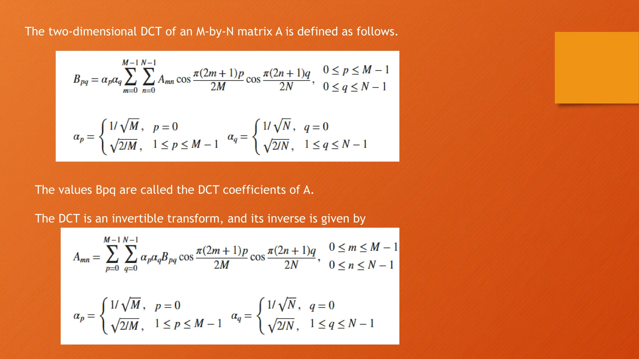 The two-dimensional DCT of an M-by-N matrix A is defined as follows.
The values Bpq are called the DCT coefficients of A.
The DCT is an invertible transform, and its inverse is given by
 