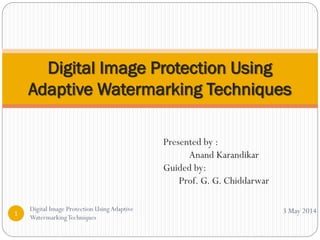 Presented by :
Anand Karandikar
Guided by:
Prof. G. G. Chiddarwar
Digital Image Protection Using
Adaptive Watermarking Techniques
3 May 20141
Digital Image Protection UsingAdaptive
WatermarkingTechniques
 