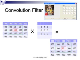 Convolution Filter
CS 414 - Spring 2009
100 100 100 100 100
100 100 50 50 100
100 100 100 100 100
100 100 100 100 100
100 100 100 100 100
0 1 0
0 0 0
0 0 0
100 100 100 100 100
100 100 50 50 100
100 100 50 100 100
100 100 100 100 100
100 100 100 100 100
X =
 