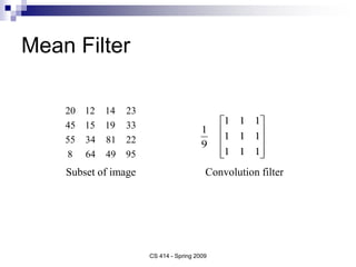 Mean Filter
Convolution filter
Subset of image
95
49
64
8
22
81
34
55
33
19
15
45
23
14
12
20










1
1
1
1
1
1
1
1
1
9
1
CS 414 - Spring 2009
 