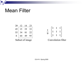 Mean Filter
Convolution filter
Subset of image
95
49
64
8
22
81
34
55
33
19
15
45
23
14
12
20










1
1
1
1
1
1
1
1
1
9
1
CS 414 - Spring 2009
 