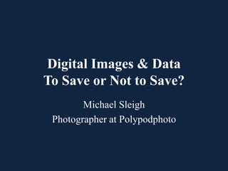 Digital Images & Data
To Save or Not to Save?
Michael Sleigh
Photographer at Polypodphoto
 