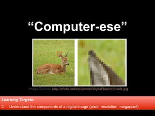 “ Computer-ese” ,[object Object],[object Object],Image Source:  http://photo.net/equipment/digital/basics/pixels.jpg   