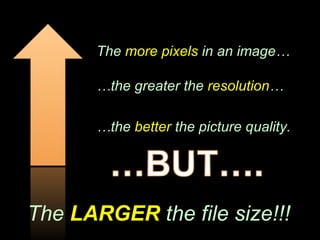 The  more pixels  in an image… … the greater the  resolution … … the  better  the picture quality. The  LARGER  the file size!!! 