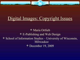 Digital Images: Copyright Issues
Maria Ortlieb
 E-Publishing and Web Design
 School of Information Studies – University of Wisconsin,
Milwaukee
 December 19, 2009


 