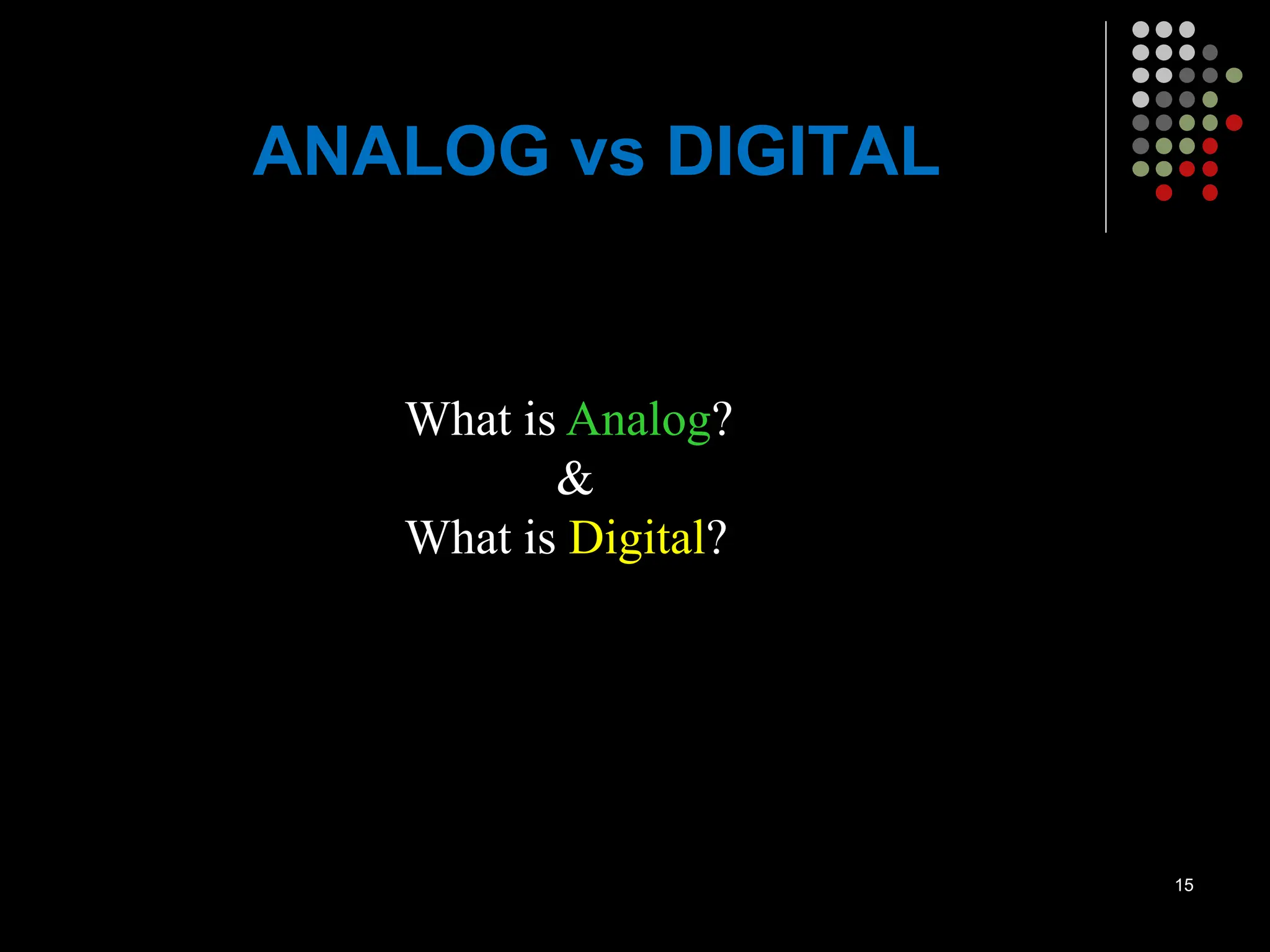 ANALOG vs DIGITAL
What is Analog?
&
What is Digital?
15
 